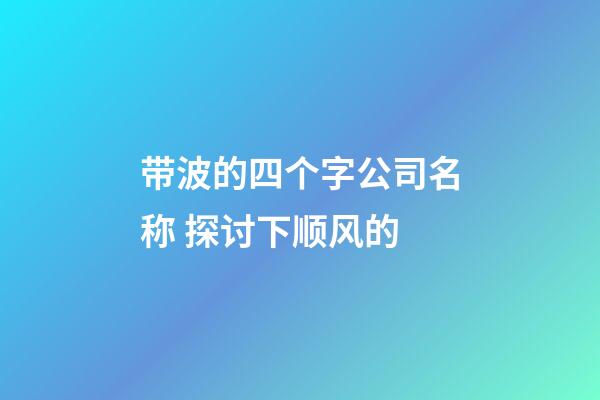 带波的四个字公司名称 探讨下顺风的-第1张-公司起名-玄机派